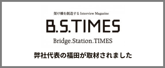 架け橋を創造する Interview Magazine B.S.TIMES Bridge.Station.TIMES 弊社代表の福田が取材されました